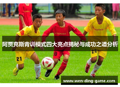 阿贾克斯青训模式四大亮点揭秘与成功之道分析