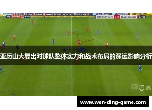 亚历山大复出对球队整体实力和战术布局的深远影响分析